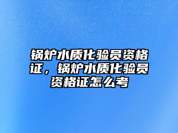 鍋爐水質(zhì)化驗員資格證，鍋爐水質(zhì)化驗員資格證怎么考