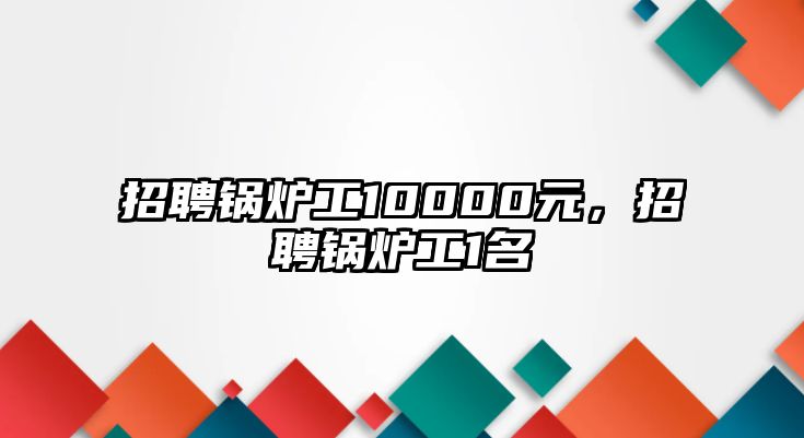 招聘鍋爐工10000元，招聘鍋爐工1名