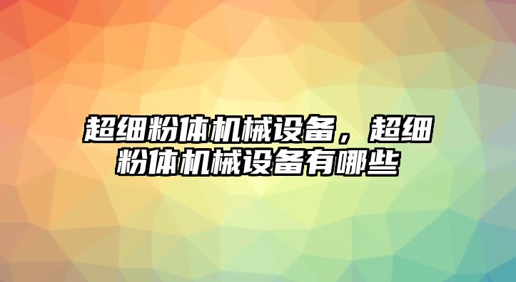 超細(xì)粉體機(jī)械設(shè)備，超細(xì)粉體機(jī)械設(shè)備有哪些