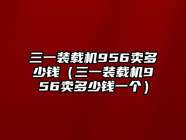 三一裝載機(jī)956賣多少錢（三一裝載機(jī)956賣多少錢一個(gè)）