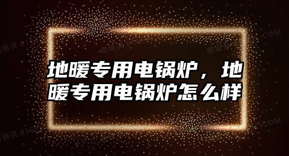 地暖專用電鍋爐，地暖專用電鍋爐怎么樣