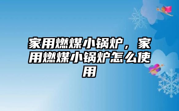 家用燃煤小鍋爐，家用燃煤小鍋爐怎么使用