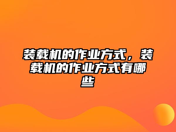 裝載機(jī)的作業(yè)方式，裝載機(jī)的作業(yè)方式有哪些