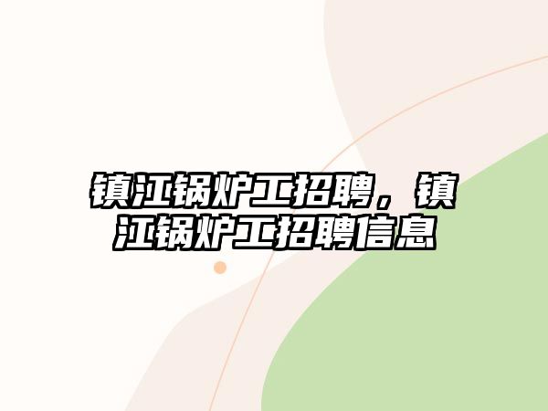 鎮(zhèn)江鍋爐工招聘，鎮(zhèn)江鍋爐工招聘信息