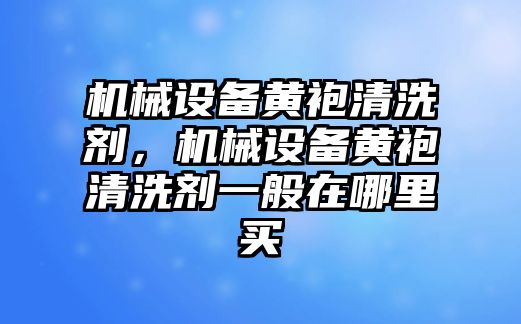 機(jī)械設(shè)備黃袍清洗劑，機(jī)械設(shè)備黃袍清洗劑一般在哪里買