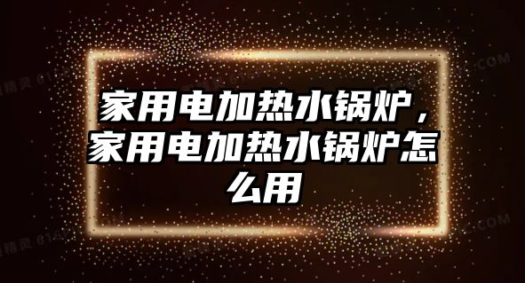 家用電加熱水鍋爐，家用電加熱水鍋爐怎么用