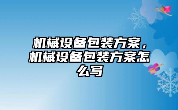 機械設備包裝方案，機械設備包裝方案怎么寫