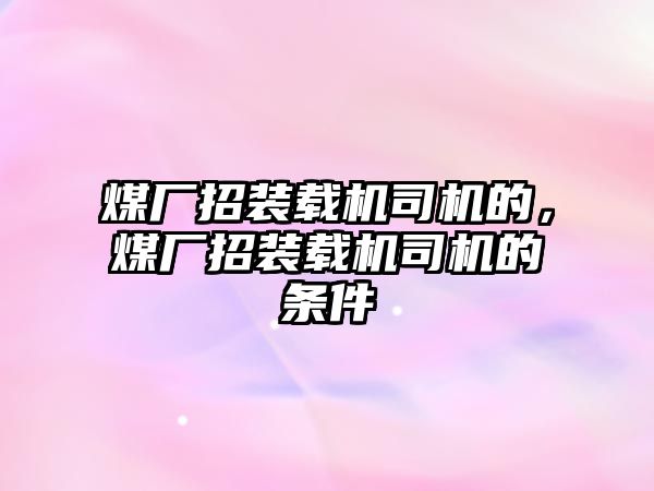 煤廠招裝載機司機的，煤廠招裝載機司機的條件