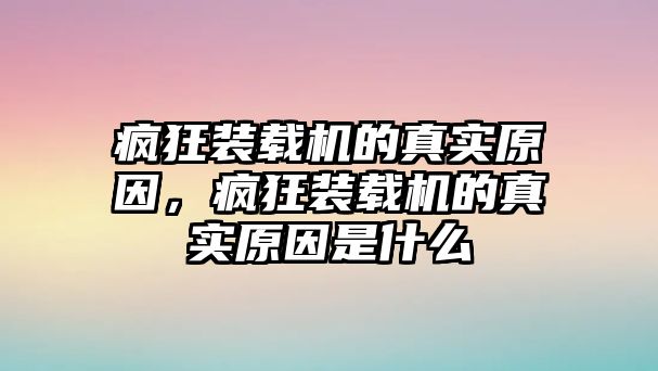 瘋狂裝載機的真實原因，瘋狂裝載機的真實原因是什么