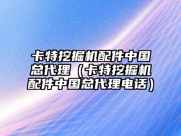 卡特挖掘機配件中國總代理（卡特挖掘機配件中國總代理電話）