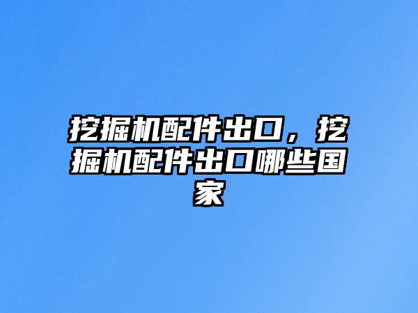 挖掘機配件出口，挖掘機配件出口哪些國家