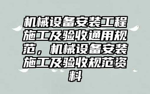 機械設備安裝工程施工及驗收通用規(guī)范，機械設備安裝施工及驗收規(guī)范資料