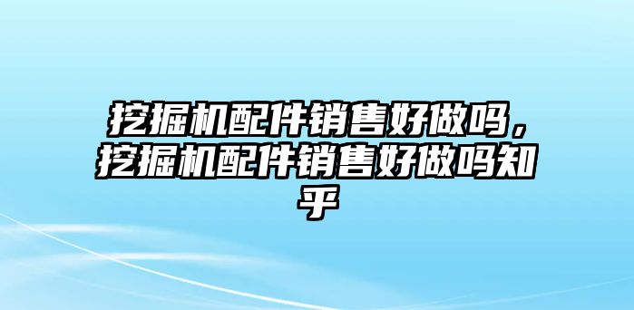 挖掘機(jī)配件銷售好做嗎，挖掘機(jī)配件銷售好做嗎知乎