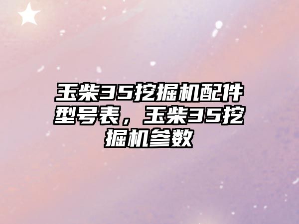 玉柴35挖掘機(jī)配件型號(hào)表，玉柴35挖掘機(jī)參數(shù)