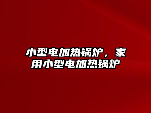 小型電加熱鍋爐，家用小型電加熱鍋爐