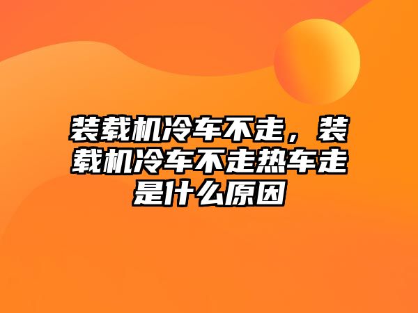 裝載機(jī)冷車不走，裝載機(jī)冷車不走熱車走是什么原因