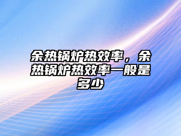 余熱鍋爐熱效率，余熱鍋爐熱效率一般是多少