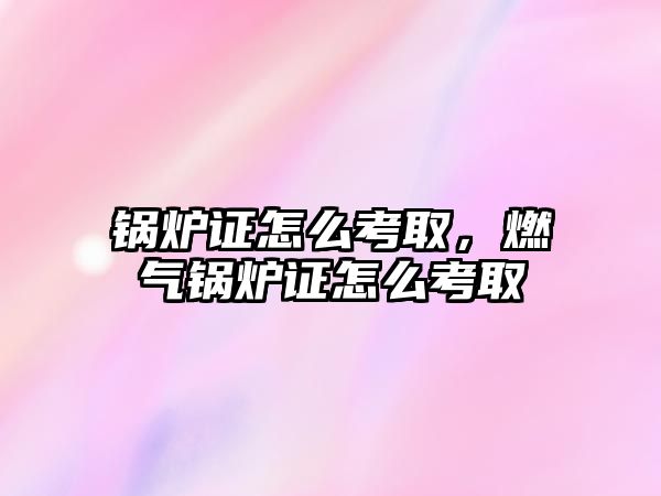 鍋爐證怎么考取，燃?xì)忮仩t證怎么考取