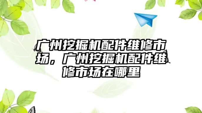 廣州挖掘機(jī)配件維修市場，廣州挖掘機(jī)配件維修市場在哪里