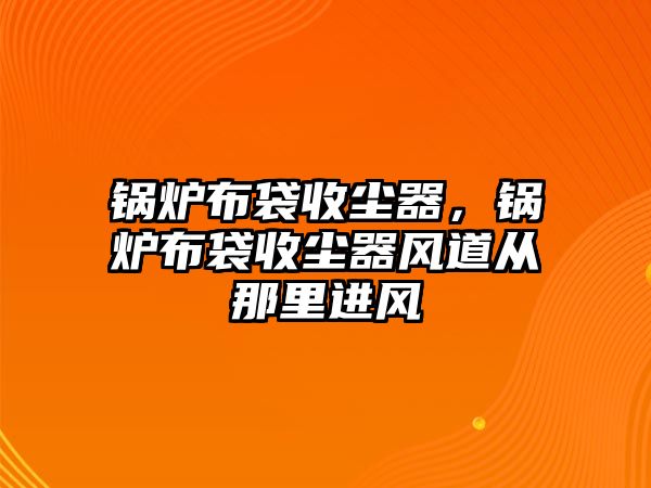 鍋爐布袋收塵器，鍋爐布袋收塵器風道從那里進風