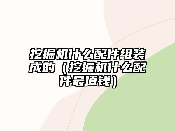 挖掘機什么配件組裝成的（挖掘機什么配件最值錢）