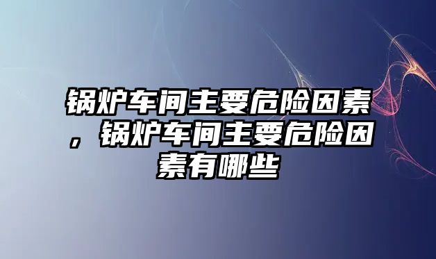 鍋爐車間主要危險(xiǎn)因素，鍋爐車間主要危險(xiǎn)因素有哪些