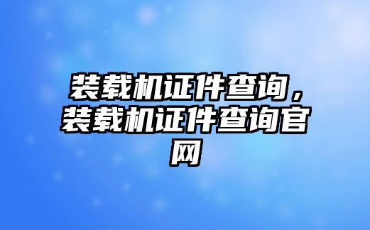 裝載機(jī)證件查詢，裝載機(jī)證件查詢官網(wǎng)