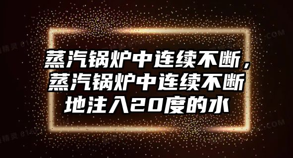 蒸汽鍋爐中連續(xù)不斷，蒸汽鍋爐中連續(xù)不斷地注入20度的水