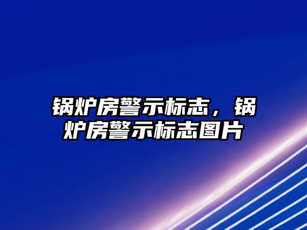 鍋爐房警示標(biāo)志，鍋爐房警示標(biāo)志圖片