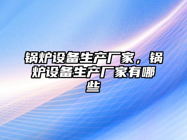 鍋爐設備生產廠家，鍋爐設備生產廠家有哪些