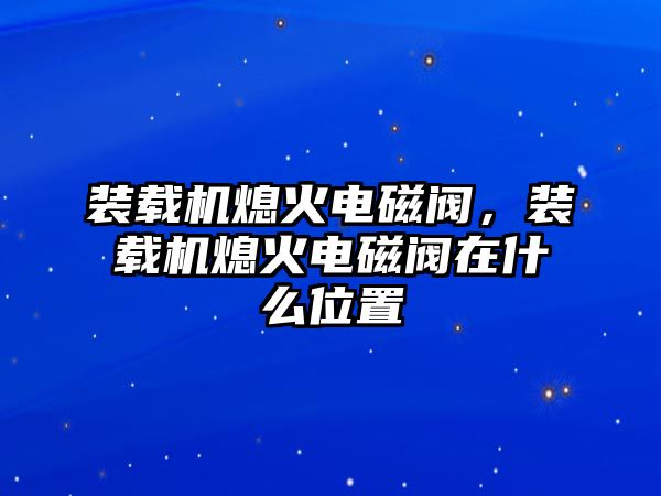 裝載機(jī)熄火電磁閥，裝載機(jī)熄火電磁閥在什么位置