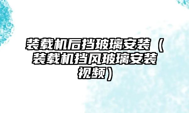 裝載機(jī)后擋玻璃安裝（裝載機(jī)擋風(fēng)玻璃安裝視頻）