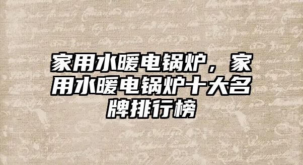 家用水暖電鍋爐，家用水暖電鍋爐十大名牌排行榜