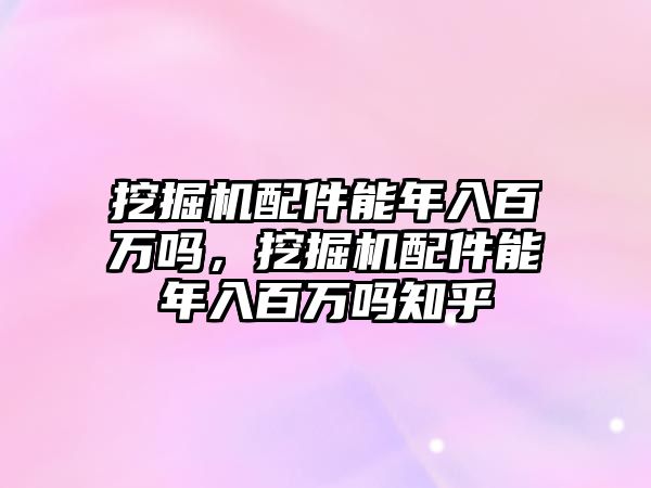 挖掘機配件能年入百萬嗎，挖掘機配件能年入百萬嗎知乎