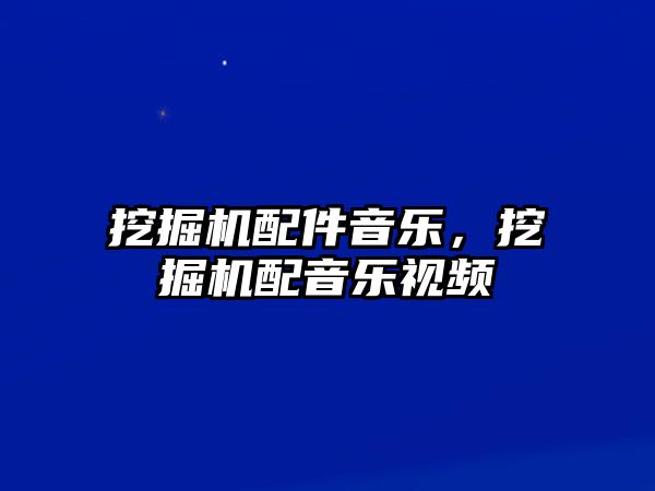 挖掘機配件音樂，挖掘機配音樂視頻