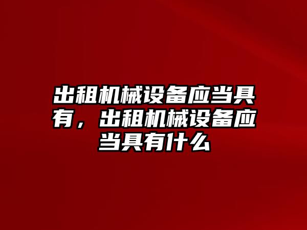 出租機械設(shè)備應(yīng)當(dāng)具有，出租機械設(shè)備應(yīng)當(dāng)具有什么