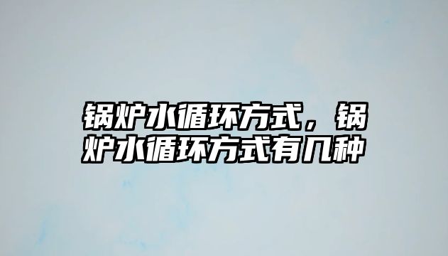 鍋爐水循環(huán)方式，鍋爐水循環(huán)方式有幾種