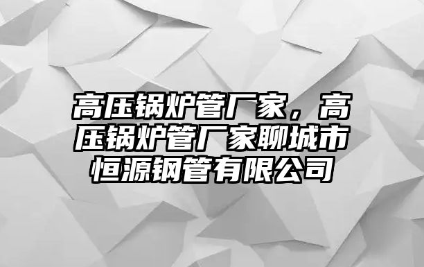 高壓鍋爐管廠家，高壓鍋爐管廠家聊城市恒源鋼管有限公司