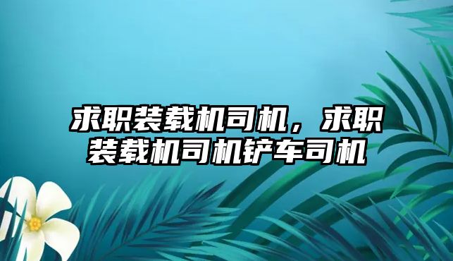 求職裝載機司機，求職裝載機司機鏟車司機