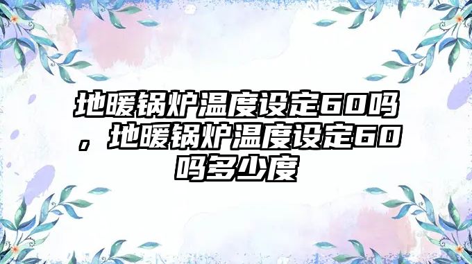 地暖鍋爐溫度設(shè)定60嗎，地暖鍋爐溫度設(shè)定60嗎多少度