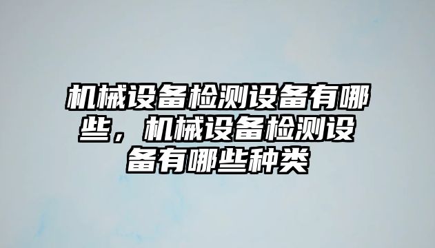 機械設(shè)備檢測設(shè)備有哪些，機械設(shè)備檢測設(shè)備有哪些種類