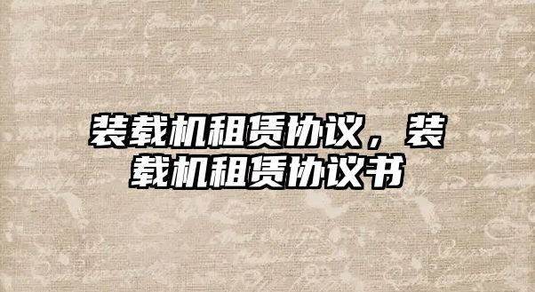 裝載機(jī)租賃協(xié)議，裝載機(jī)租賃協(xié)議書