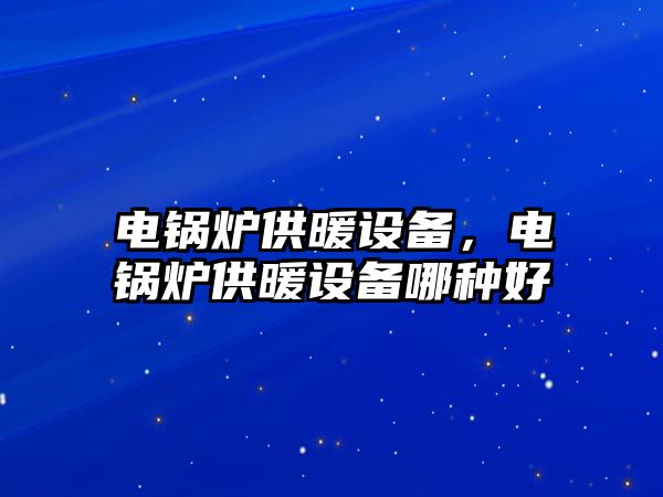 電鍋爐供暖設(shè)備，電鍋爐供暖設(shè)備哪種好