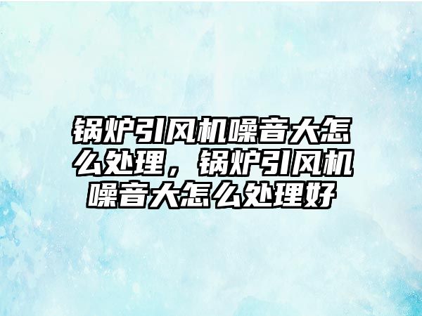 鍋爐引風機噪音大怎么處理，鍋爐引風機噪音大怎么處理好