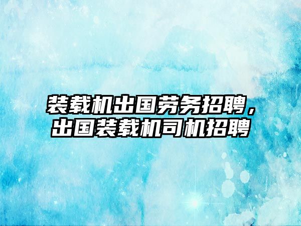 裝載機出國勞務(wù)招聘，出國裝載機司機招聘