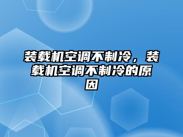 裝載機(jī)空調(diào)不制冷，裝載機(jī)空調(diào)不制冷的原因