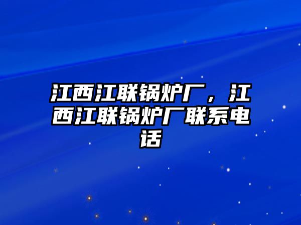 江西江聯(lián)鍋爐廠，江西江聯(lián)鍋爐廠聯(lián)系電話