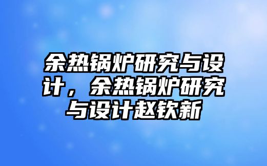 余熱鍋爐研究與設計，余熱鍋爐研究與設計趙欽新