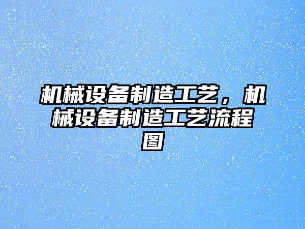 機(jī)械設(shè)備制造工藝，機(jī)械設(shè)備制造工藝流程圖