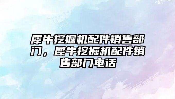 犀牛挖掘機配件銷售部門，犀牛挖掘機配件銷售部門電話